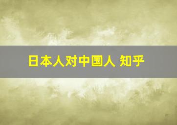 日本人对中国人 知乎